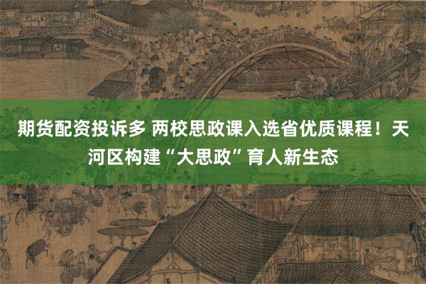 期货配资投诉多 两校思政课入选省优质课程！天河区构建“大思政”育人新生态