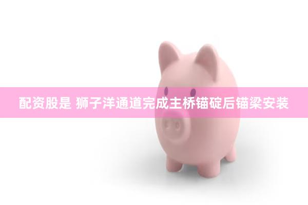 配资股是 狮子洋通道完成主桥锚碇后锚梁安装