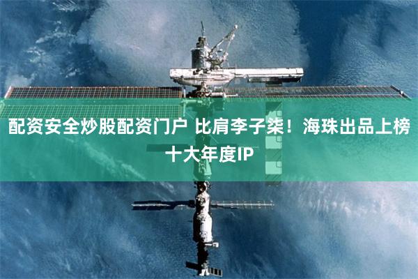 配资安全炒股配资门户 比肩李子柒！海珠出品上榜十大年度IP