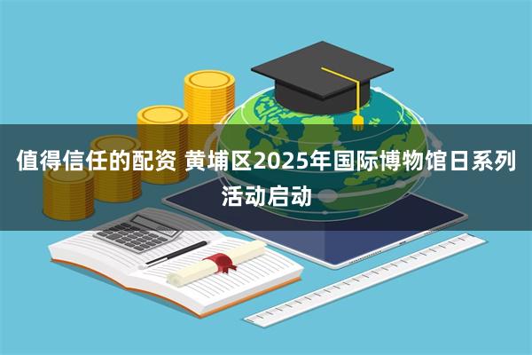 值得信任的配资 黄埔区2025年国际博物馆日系列活动启动