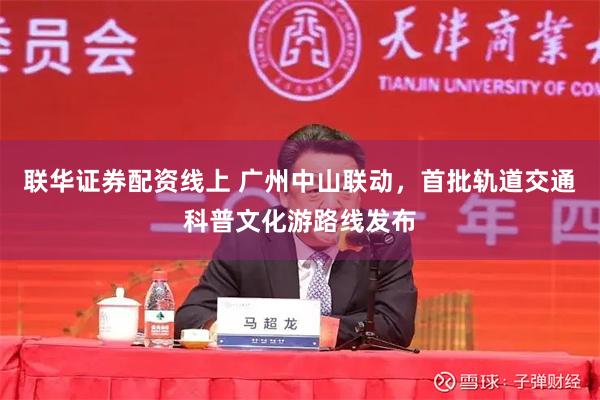 联华证券配资线上 广州中山联动，首批轨道交通科普文化游路线发布