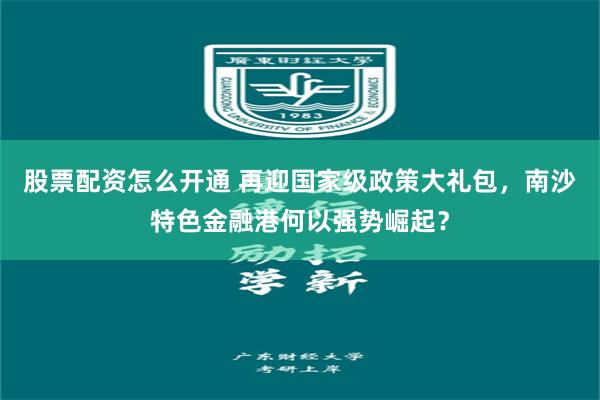 股票配资怎么开通 再迎国家级政策大礼包，南沙特色金融港何以强势崛起？