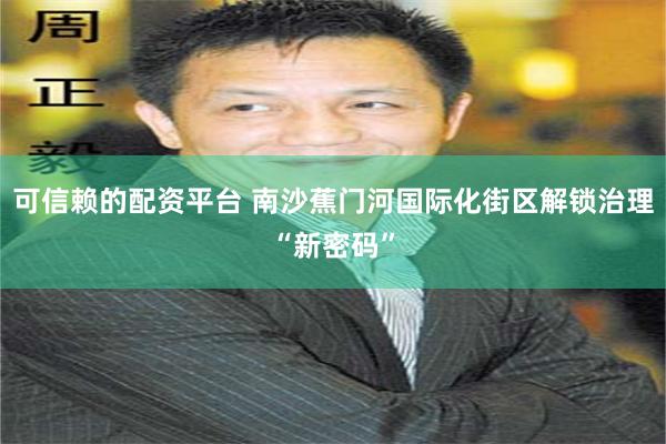 可信赖的配资平台 南沙蕉门河国际化街区解锁治理“新密码”