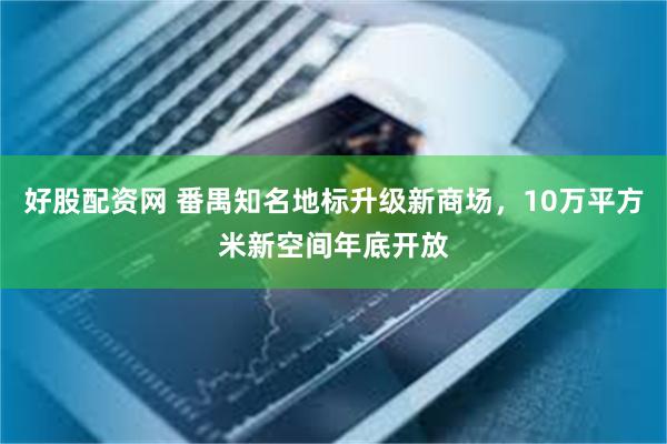 好股配资网 番禺知名地标升级新商场，10万平方米新空间年底开放