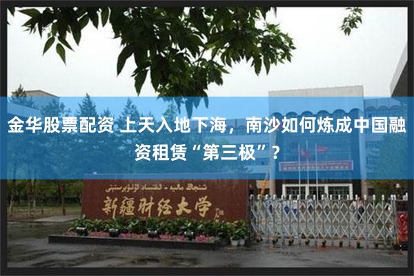 金华股票配资 上天入地下海，南沙如何炼成中国融资租赁“第三极”？