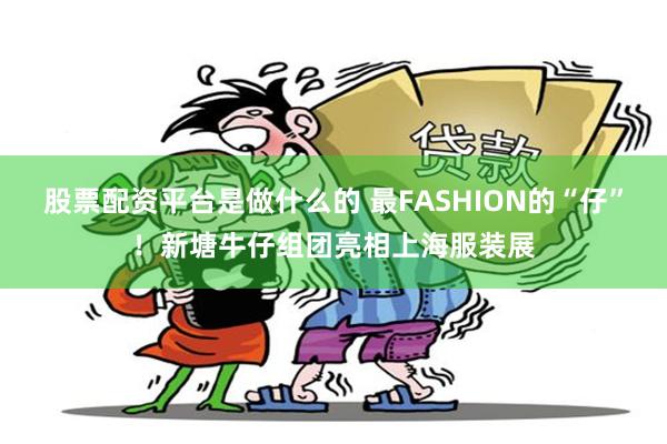 股票配资平台是做什么的 最FASHION的“仔”！新塘牛仔组团亮相上海服装展