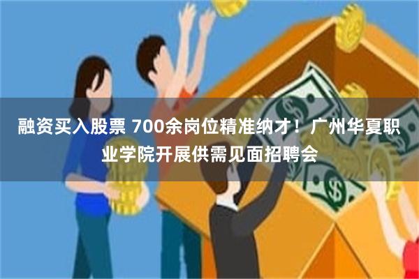 融资买入股票 700余岗位精准纳才！广州华夏职业学院开展供需见面招聘会