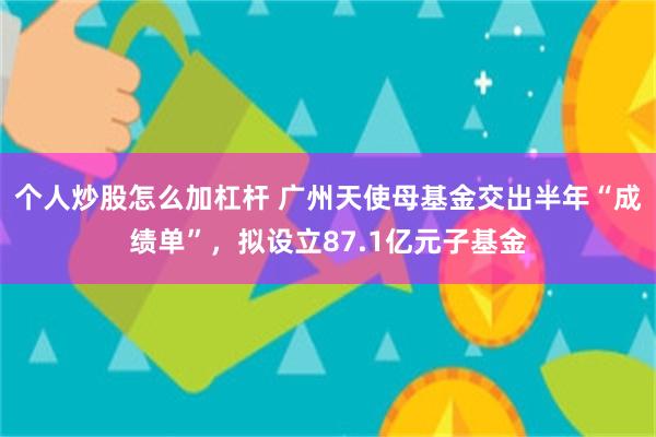 个人炒股怎么加杠杆 广州天使母基金交出半年“成绩单”，拟设立87.1亿元子基金