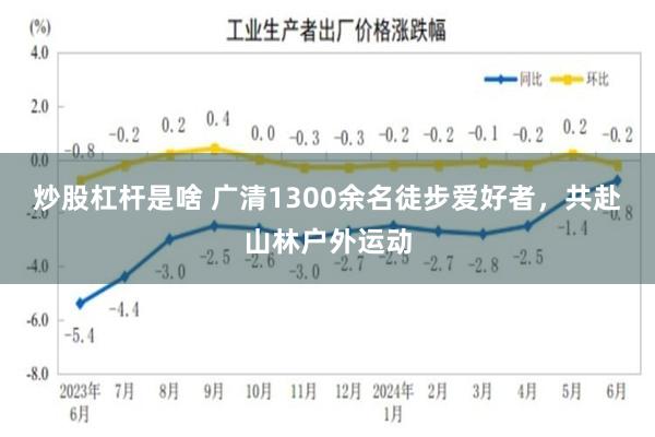 炒股杠杆是啥 广清1300余名徒步爱好者，共赴山林户外运动