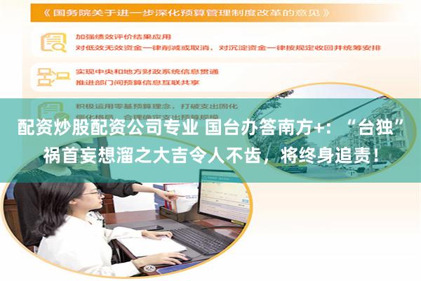 配资炒股配资公司专业 国台办答南方+：“台独”祸首妄想溜之大吉令人不齿，将终身追责！