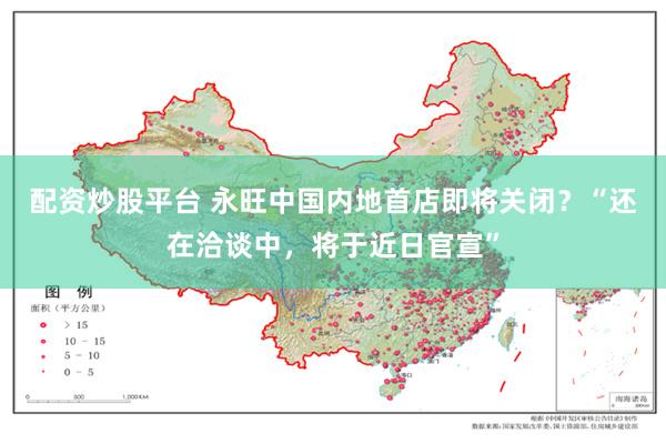 配资炒股平台 永旺中国内地首店即将关闭？“还在洽谈中，将于近日官宣”