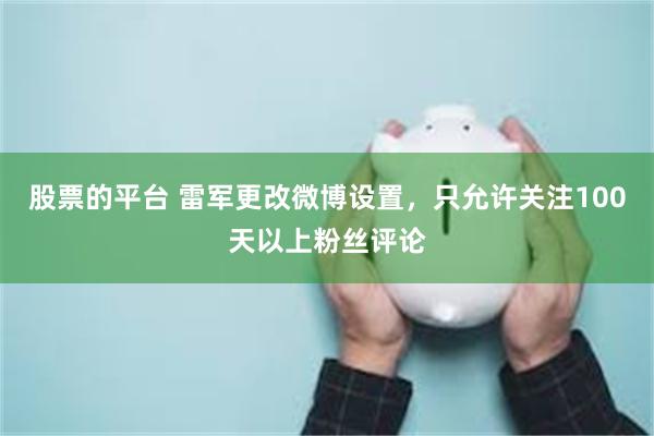 股票的平台 雷军更改微博设置，只允许关注100天以上粉丝评论
