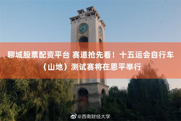 聊城股票配资平台 赛道抢先看！十五运会自行车（山地）测试赛将在恩平举行