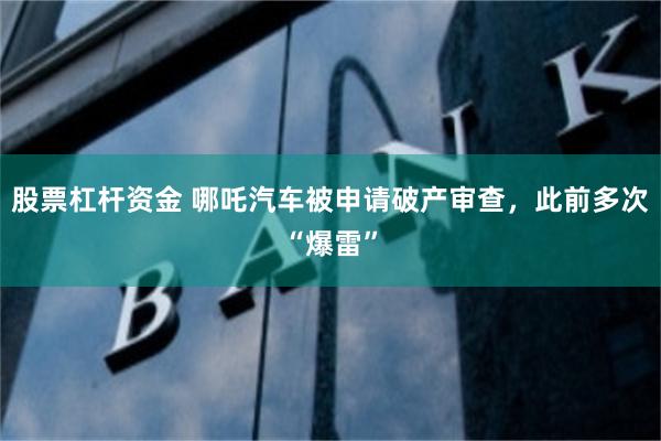 股票杠杆资金 哪吒汽车被申请破产审查，此前多次“爆雷”