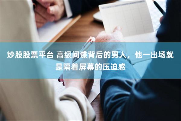 炒股股票平台 高级间谍背后的男人，他一出场就是隔着屏幕的压迫感