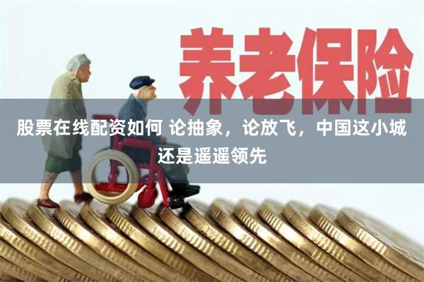 股票在线配资如何 论抽象，论放飞，中国这小城还是遥遥领先