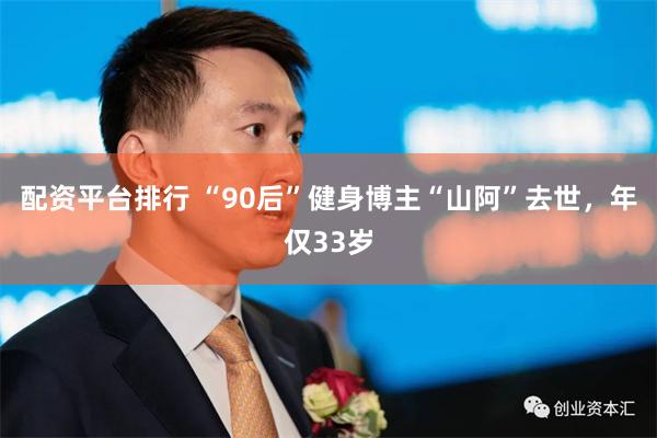 配资平台排行 “90后”健身博主“山阿”去世,年仅33岁