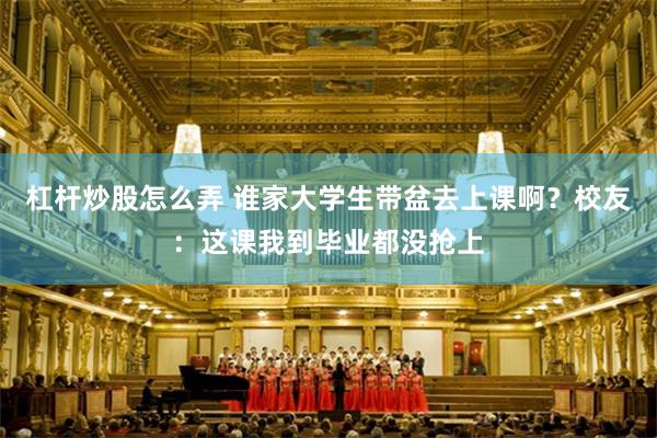 杠杆炒股怎么弄 谁家大学生带盆去上课啊？校友：这课我到毕业都没抢上
