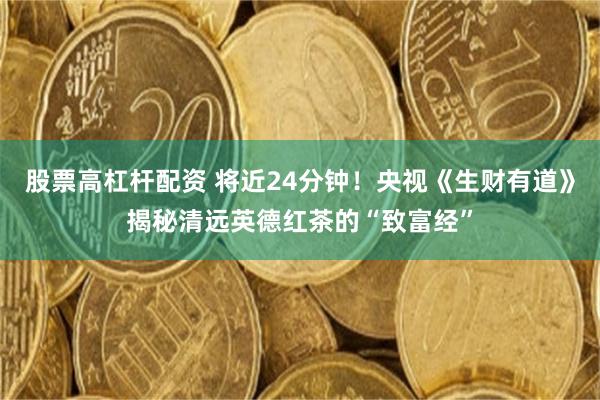股票高杠杆配资 将近24分钟！央视《生财有道》揭秘清远英德红茶的“致富经”