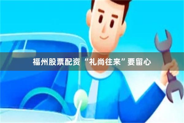 福州股票配资 “礼尚往来”要留心