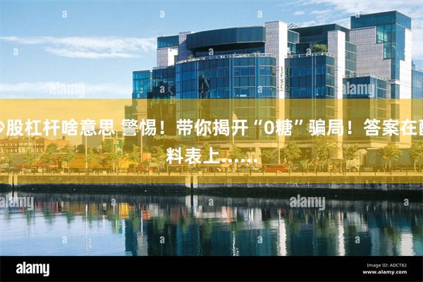 炒股杠杆啥意思 警惕！带你揭开“0糖”骗局！答案在配料表上......