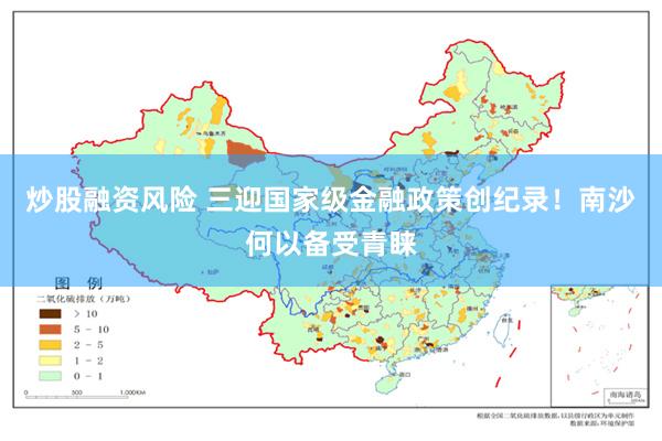 炒股融资风险 三迎国家级金融政策创纪录！南沙何以备受青睐