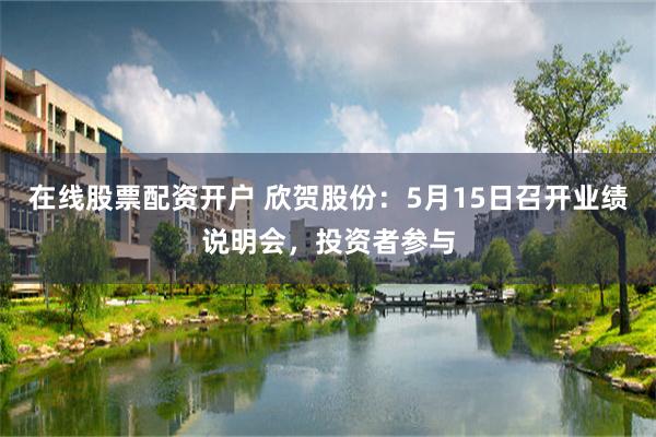 在线股票配资开户 欣贺股份：5月15日召开业绩说明会，投资者参与