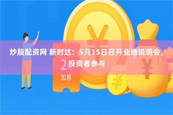 炒股配资网 新时达：5月15日召开业绩说明会，投资者参与