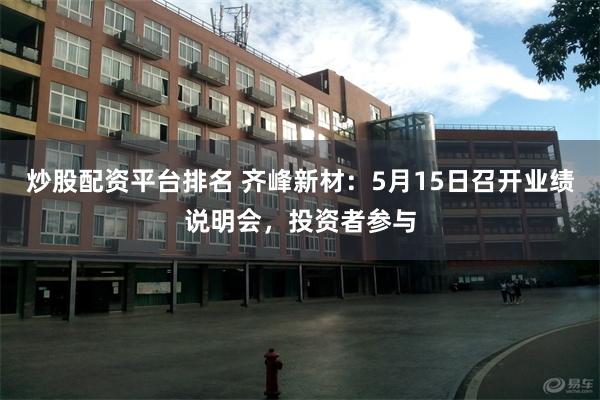 炒股配资平台排名 齐峰新材：5月15日召开业绩说明会，投资者参与