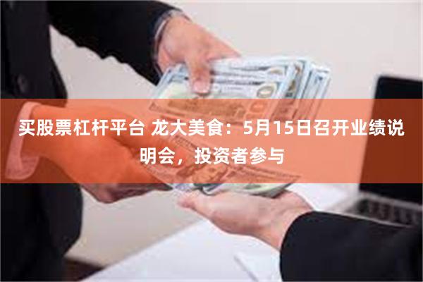 买股票杠杆平台 龙大美食：5月15日召开业绩说明会，投资者参与