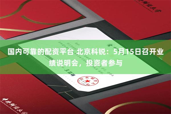 国内可靠的配资平台 北京科锐：5月15日召开业绩说明会，投资者参与