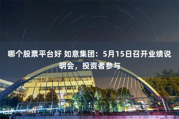 哪个股票平台好 如意集团：5月15日召开业绩说明会，投资者参与