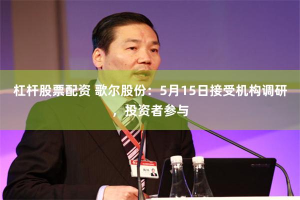 杠杆股票配资 歌尔股份:5月15日接受机构调研,投资者参与