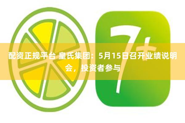 配资正规平台 皇氏集团：5月15日召开业绩说明会，投资者参与