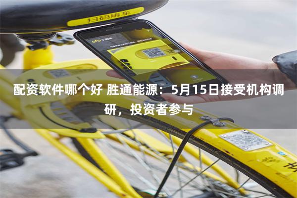 配资软件哪个好 胜通能源：5月15日接受机构调研，投资者参与