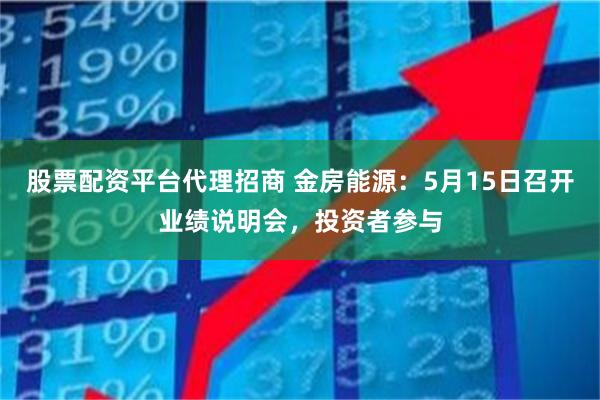 股票配资平台代理招商 金房能源：5月15日召开业绩说明会，投资者参与