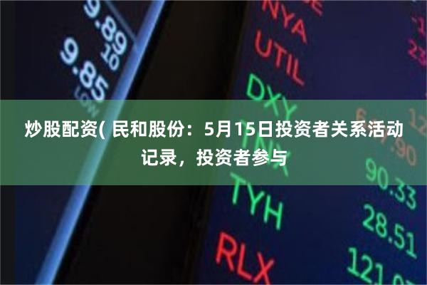 炒股配资( 民和股份：5月15日投资者关系活动记录，投资者参与