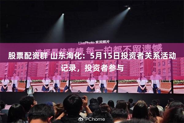 股票配资群 山东海化：5月15日投资者关系活动记录，投资者参与