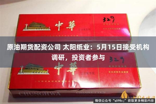 原油期货配资公司 太阳纸业：5月15日接受机构调研，投资者参与