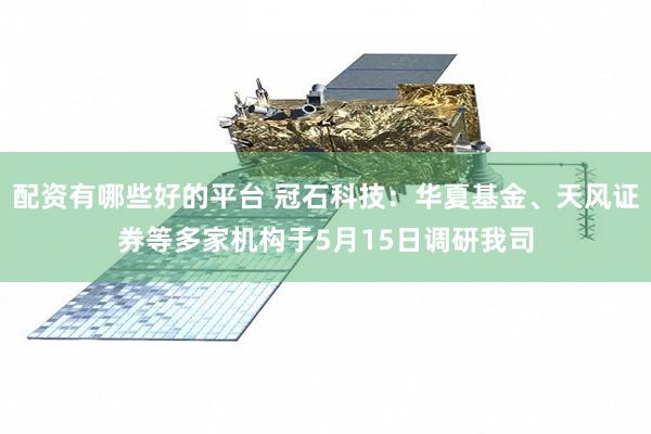 配资有哪些好的平台 冠石科技：华夏基金、天风证券等多家机构于5月15日调研我司