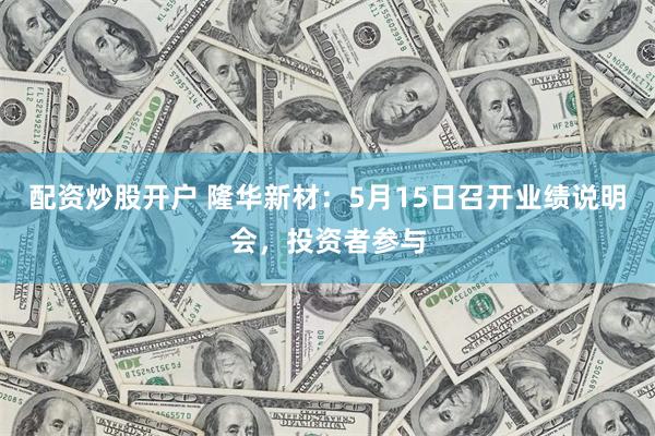 配资炒股开户 隆华新材：5月15日召开业绩说明会，投资者参与