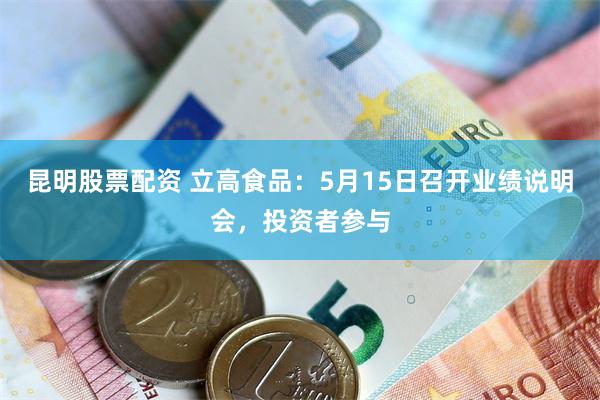 昆明股票配资 立高食品：5月15日召开业绩说明会，投资者参与