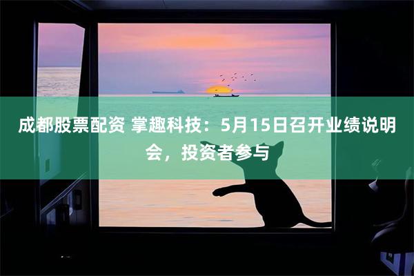 成都股票配资 掌趣科技：5月15日召开业绩说明会，投资者参与