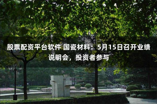 股票配资平台软件 国瓷材料：5月15日召开业绩说明会，投资者参与