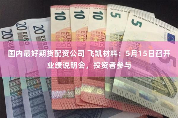 国内最好期货配资公司 飞凯材料：5月15日召开业绩说明会，投资者参与