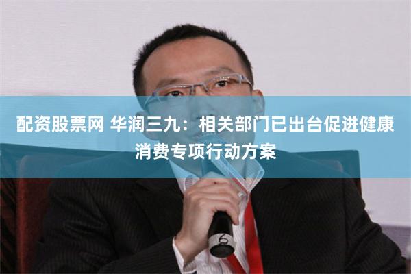 配资股票网 华润三九：相关部门已出台促进健康消费专项行动方案